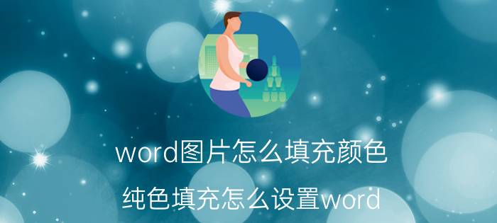 word图片怎么填充颜色 纯色填充怎么设置word？